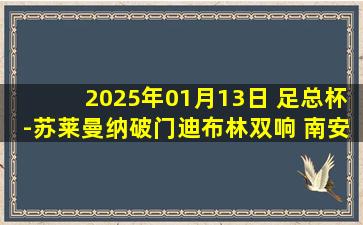 2025年01月13日 足总杯-苏莱曼纳破门迪布林双响 南安普顿3-0斯旺西